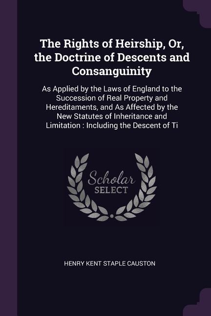 The Rights of Heirship, Or, the Doctrine of Descents and Consanguinity: As Applied by the Laws of England to the Succession of Real Property and Hereditaments, and As Affected by the New Statutes of Inheritance and Limitation: Including the Descent of Ti