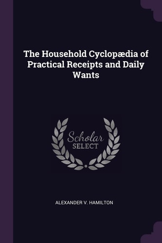 The Household Cyclopædia of Practical Receipts and Daily Wants