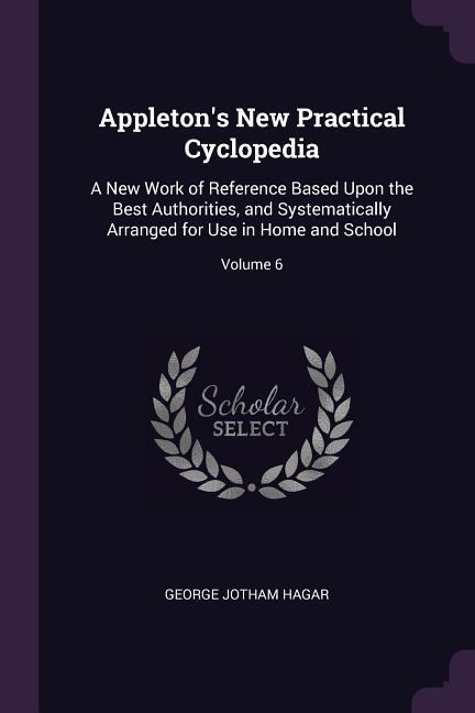 Appleton's New Practical Cyclopedia: A New Work of Reference Based Upon the Best Authorities, and Systematically Arranged for Use in Home and School; Volume 6