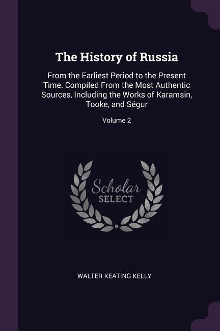 The History of Russia: From the Earliest Period to the Present Time. Compiled From the Most Authentic Sources, Including the Works of Karamsin, Tooke, and Ségur; Volume 2