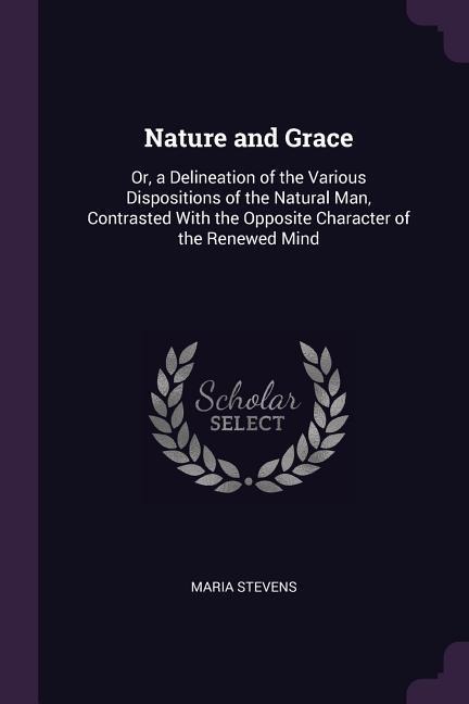Nature and Grace: Or, a Delineation of the Various Dispositions of the Natural Man, Contrasted With the Opposite Character of the Renewed Mind
