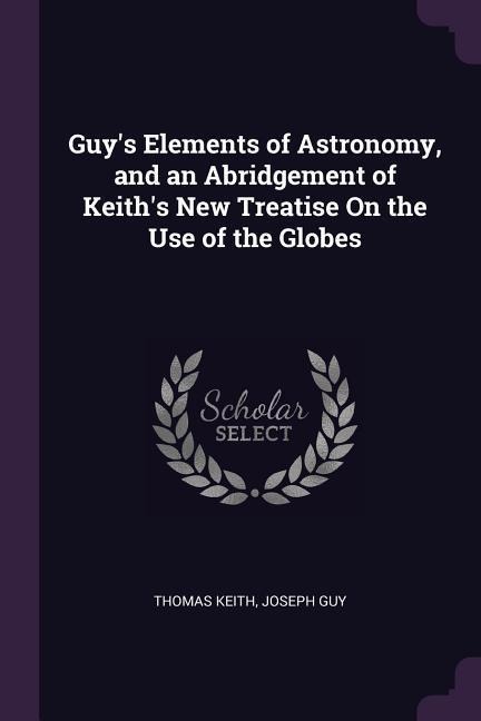 Guys Elements of Astronomy, and an Abridgement of Keiths New Treatise On the Use of the Globes