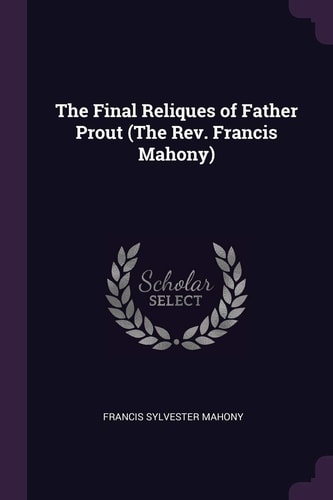 The Final Reliques of Father Prout (The Rev. Francis Mahony)