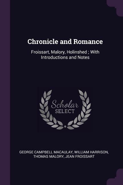 Chronicle and Romance: Froissart, Malory, Holinshed; With Introductions and Notes