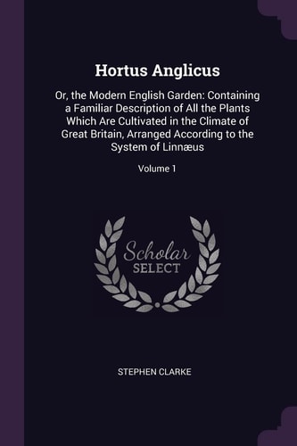 Hortus Anglicus Or, the Modern English Garden: Containing a Familiar Description of All the Plants Which Are Cultivated in the Climate of Great Britain, Arranged According to the System of Linnæus; Volume 1