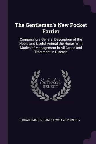 The Gentleman's New Pocket Farrier Comprising a General Description of the Noble and Useful Animal the Horse, With Modes of Management in All Cases and Treatment in Disease