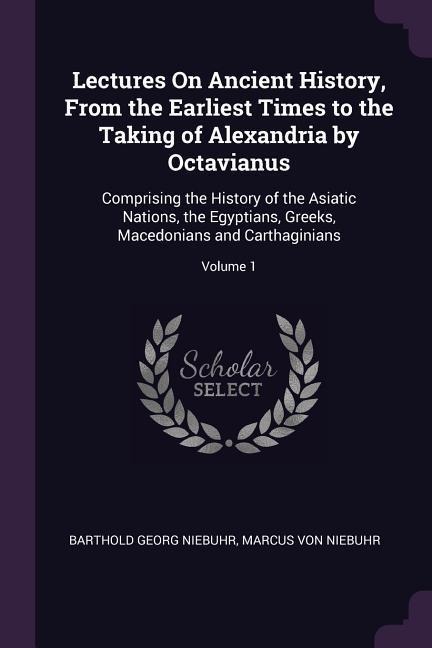 Lectures On Ancient History, From the Earliest Times to the Taking of Alexandria by Octavianus: Comprising the History of the Asiatic Nations, the Egyptians, Greeks, Macedonians and Carthaginians; Volume 1