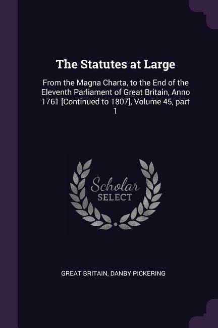 The Statutes at Large: From the Magna Charta, to the End of the Eleventh Parliament of Great Britain, Anno 1761 [Continued to 1807], Volume 45, part 1