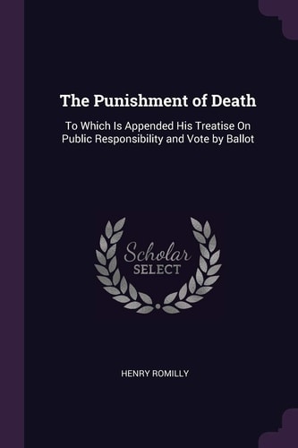 The Punishment of Death To Which Is Appended His Treatise On Public Responsibility and Vote by Ballot