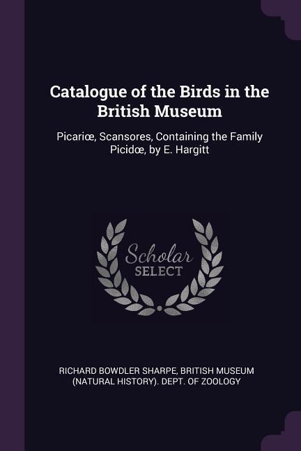 Catalogue of the Birds in the British Museum: Picarioe, Scansores, Containing the Family Picidoe, by E. Hargitt