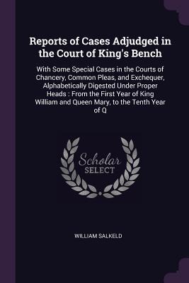 Reports of Cases Adjudged in the Court of Kings Bench: With Some Special Cases in the Courts of Chancery, Common Pleas, and Exchequer, Alphabetically Digested Under Proper Heads: From the First Year of King William and Queen Mary, to the Tenth Year of Q