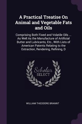 A Practical Treatise On Animal and Vegetable Fats and Oils: Comprising Both Fixed and Volatile Oils ... As Well As the Manufacture of Artificial Butter and Lubricants, Etc., With Lists of American Patents Relating to the Extraction, Rendering, Refining, D