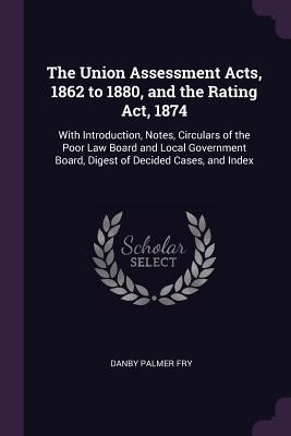 The Union Assessment Acts, 1862 to 1880, and the Rating Act, 1874: With Introduction, Notes, Circulars of the Poor Law Board and Local Government Board, Digest of Decided Cases, and Index