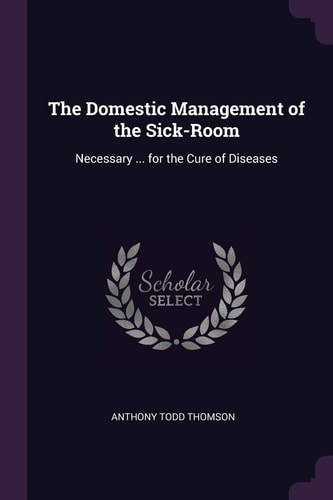 The Domestic Management of the Sick-Room Necessary ... for the Cure of Diseases