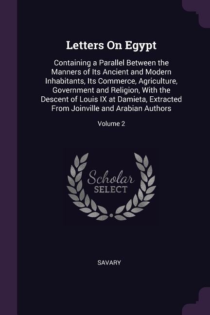 Letters On Egypt: Containing a Parallel Between the Manners of Its Ancient and Modern Inhabitants, Its Commerce, Agriculture, Government and Religion, With the Descent of Louis IX at Damieta, Extracted From Joinville and Arabian Authors; Volume 2