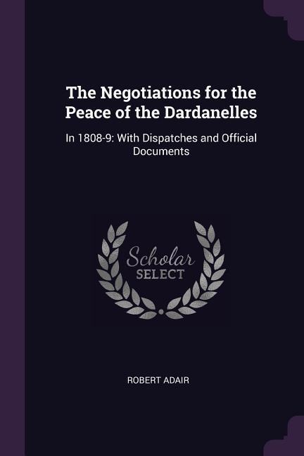 The Negotiations for the Peace of the Dardanelles: In 1808-9: With Dispatches and Official Documents