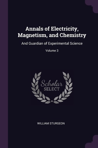Annals of Electricity, Magnetism, and Chemistry: And Guardian of Experimental Science; Volume 3