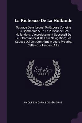 La Richesse De La Hollande: Ouvrage Dans Lequel On Expose Lorigine Du Commerce & De La Puissance Des Hollandois; Laccroissement Successif De Leur Commerce & De Leur Navigation; Les Causes Qui Ont Contribué À Leurs Progrès, Celles Qui Tendent À Le