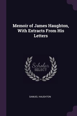 Memoir of James Haughton, With Extracts From His Letters