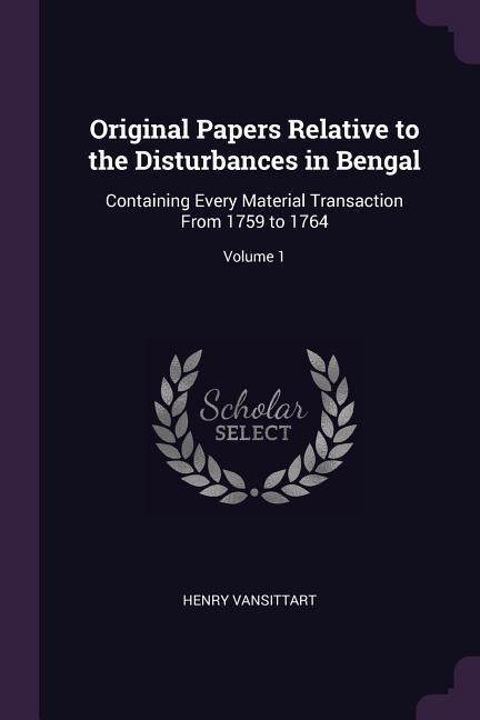 Original Papers Relative to the Disturbances in Bengal: Containing Every Material Transaction From 1759 to 1764; Volume 1