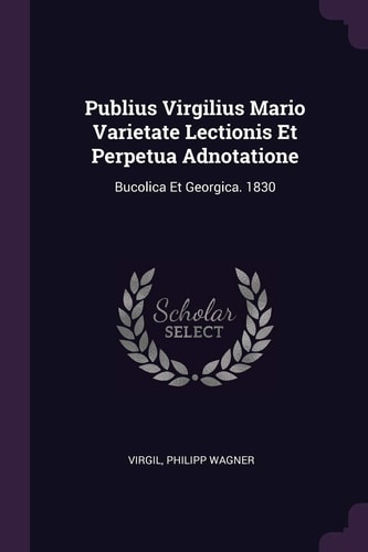 Publius Virgilius Mario Varietate Lectionis Et Perpetua Adnotatione Bucolica Et Georgica. 1830