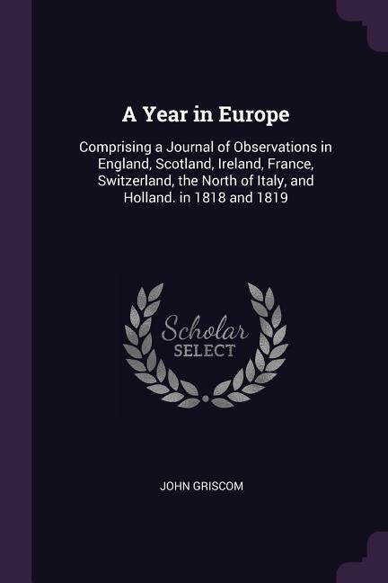 A Year in Europe: Comprising a Journal of Observations in England, Scotland, Ireland, France, Switzerland, the North of Italy, and Holland. in 1818 and 1819