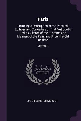 Paris: Including a Description of the Principal Edifices and Curiosities of That Metropolis: With a Sketch of the Customs and Manners of the Parisians Under the Old Regime; Volume II