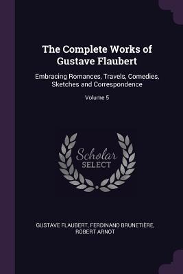 The Complete Works of Gustave Flaubert: Embracing Romances, Travels, Comedies, Sketches and Correspondence; Volume 5