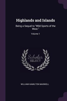 Highlands and Islands: Being a Sequel to "Wild Sports of the West."; Volume 1