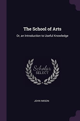 The School of Arts Or, an Introduction to Useful Knowledge