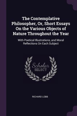 The Contemplative Philosopher, Or, Short Essays On the Various Objects of Nature Throughout the Year: With Poetical Illustrations, and Moral Reflections On Each Subject