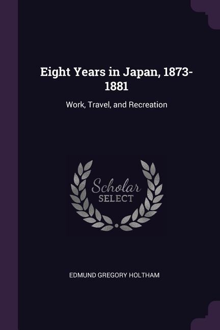 Eight Years in Japan, 1873-1881: Work, Travel, and Recreation