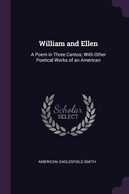 William and Ellen: A Poem in Three Cantos; With Other Poetical Works of an American