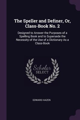 The Speller and Definer, Or, Class-Book No. 2: Designed to Answer the Purposes of a Spelling Book and to Supersede the Necessity of the Use of a Dictionary As a Class-Book