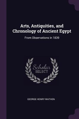 Arts, Antiquities, and Chronology of Ancient Egypt: From Observations in 1839