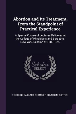 Abortion and Its Treatment, From the Standpoint of Practical Experience: A Special Course of Lectures Delivered at the College of Physicians and Surgeons, New York, Session of 1889-1890