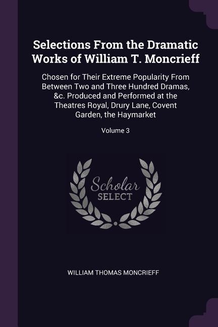Selections From the Dramatic Works of William T. Moncrieff: Chosen for Their Extreme Popularity From Between Two and Three Hundred Dramas, &c. Produced and Performed at the Theatres Royal, Drury Lane, Covent Garden, the Haymarket; Volume 3