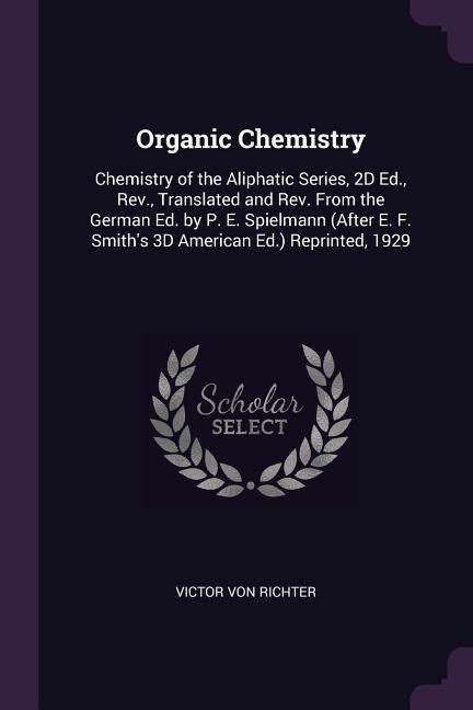 Organic Chemistry: Chemistry of the Aliphatic Series, 2D Ed., Rev., Translated and Rev. From the German Ed. by P. E. Spielmann (After E. F. Smiths 3D American Ed.) Reprinted, 1929
