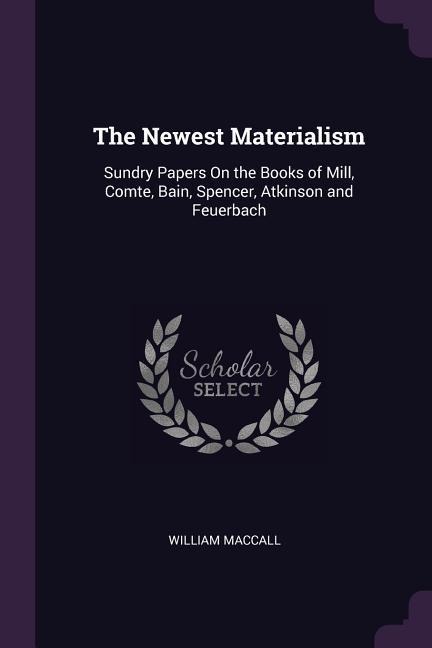 The Newest Materialism: Sundry Papers On the Books of Mill, Comte, Bain, Spencer, Atkinson and Feuerbach