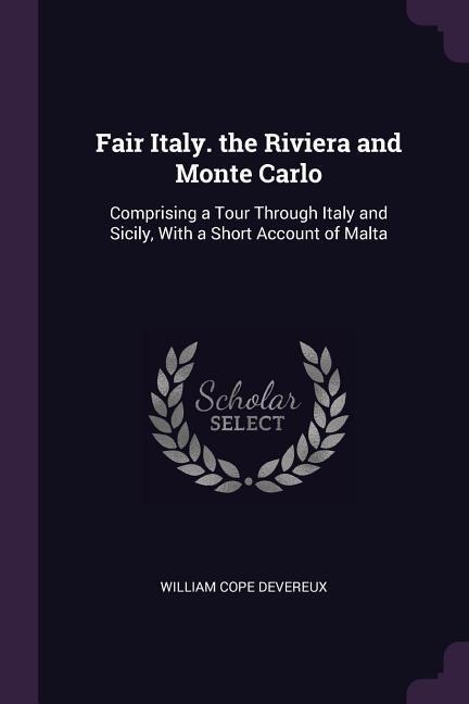 Fair Italy. the Riviera and Monte Carlo: Comprising a Tour Through Italy and Sicily, With a Short Account of Malta