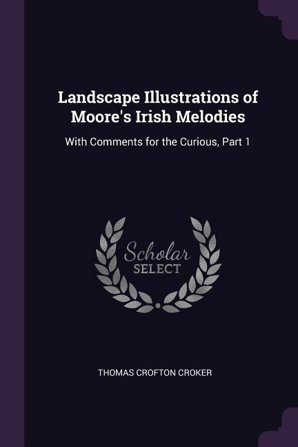 Landscape Illustrations of Moores Irish Melodies: With Comments for the Curious, Part 1