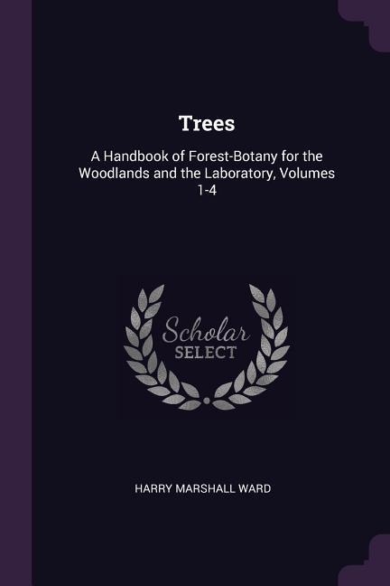 Trees: A Handbook of Forest-Botany for the Woodlands and the Laboratory, Volumes 1-4