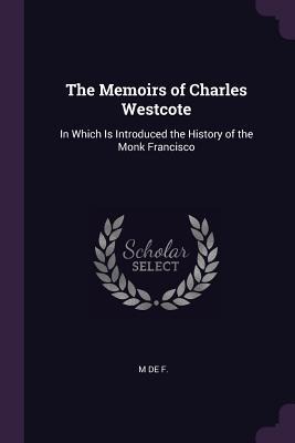 The Memoirs of Charles Westcote: In Which Is Introduced the History of the Monk Francisco