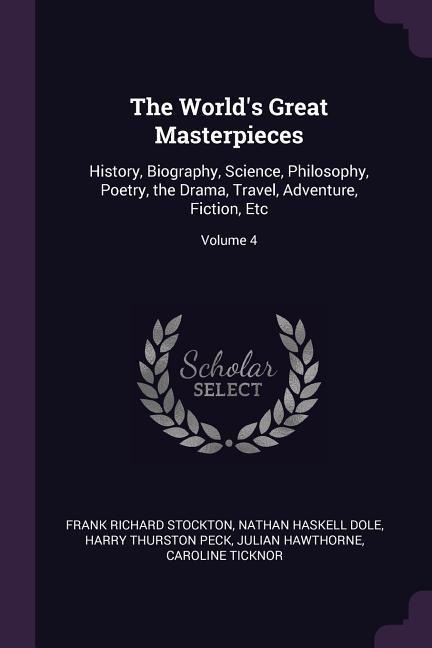 The World's Great Masterpieces: History, Biography, Science, Philosophy, Poetry, the Drama, Travel, Adventure, Fiction, Etc; Volume 4