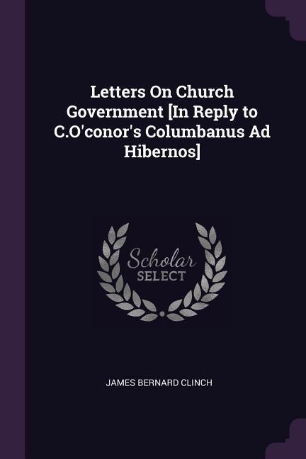 Letters On Church Government [In Reply to C.Oconors Columbanus Ad Hibernos]