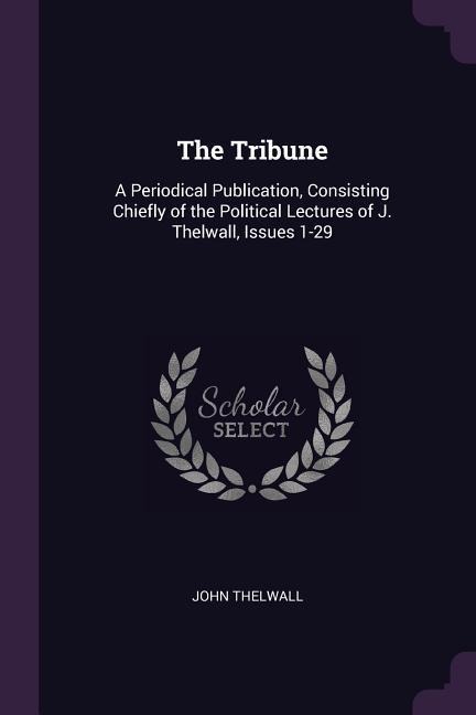 The Tribune: A Periodical Publication, Consisting Chiefly of the Political Lectures of J. Thelwall, Issues 1-29