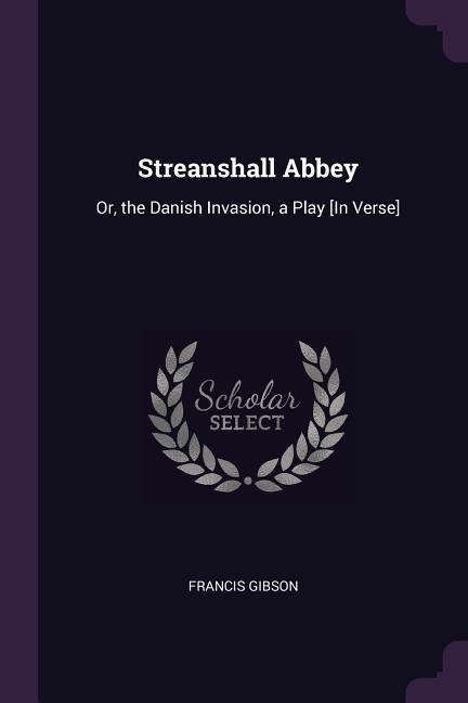Streanshall Abbey: Or, the Danish Invasion, a Play [In Verse]