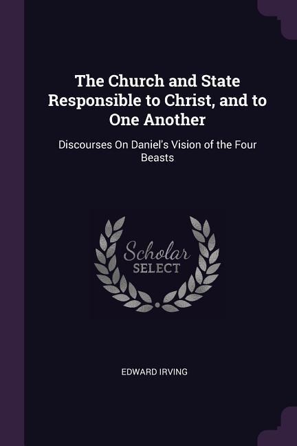 The Church and State Responsible to Christ, and to One Another: Discourses On Daniels Vision of the Four Beasts