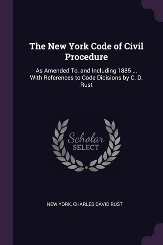 The New York Code of Civil Procedure As Amended To, and Including 1885 ... With References to Code Dicisions by C. D. Rust