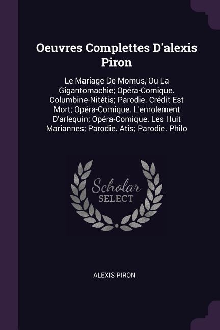 Oeuvres Complettes D'alexis Piron: Le Mariage De Momus, Ou La Gigantomachie; Opéra-Comique. Columbine-Nitétis; Parodie. Crédit Est Mort; Opéra-Comique. L'enrolement D'arlequin; Opéra-Comique. Les Huit Mariannes; Parodie. Atis; Parodie. Philo